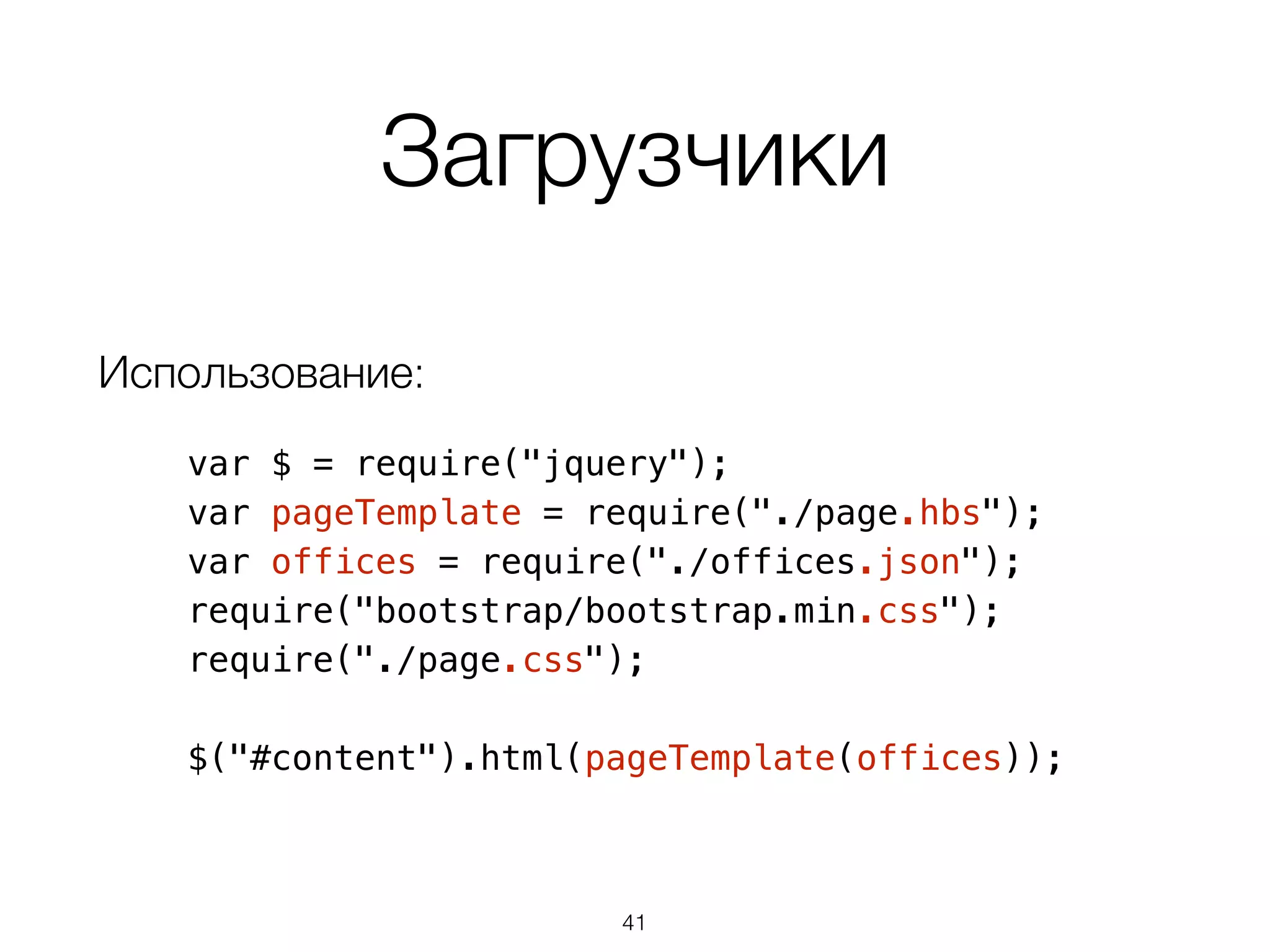 Загрузчики 
Использование: 
var $ = require("jquery"); 
var pageTemplate = require("./page.hbs"); 
var offices = require("./offices.json"); 
require("bootstrap/bootstrap.min.css"); 
require("./page.css"); 
$("#content").html(pageTemplate(offices)); 
41 
 