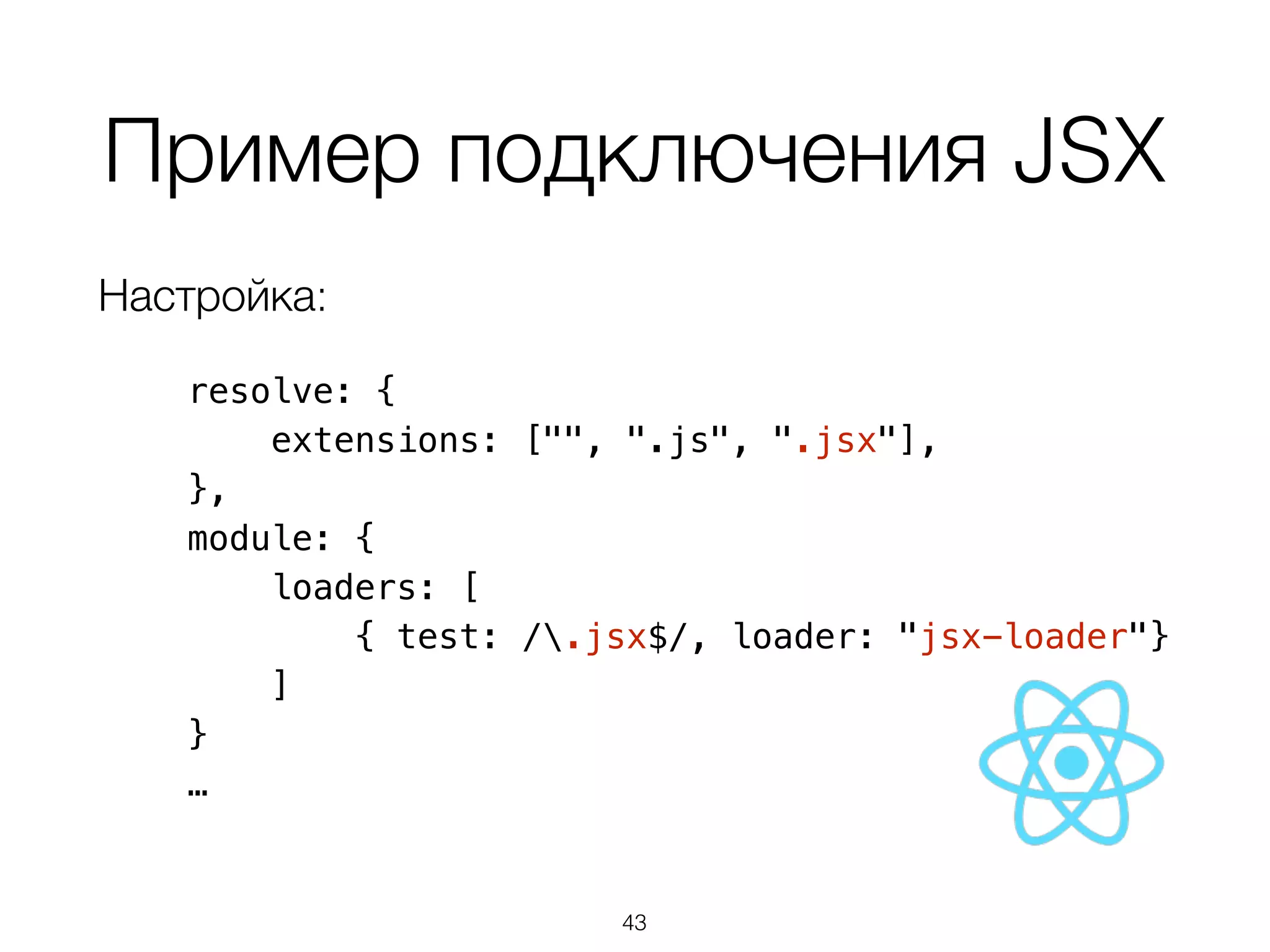 Пример подключения JSX 
Настройка: 
resolve: { 
extensions: ["", ".js", ".jsx"], 
}, 
module: { 
loaders: [ 
{ test: /.jsx$/, loader: "jsx-loader"} 
] 
} 
… 
43 
 