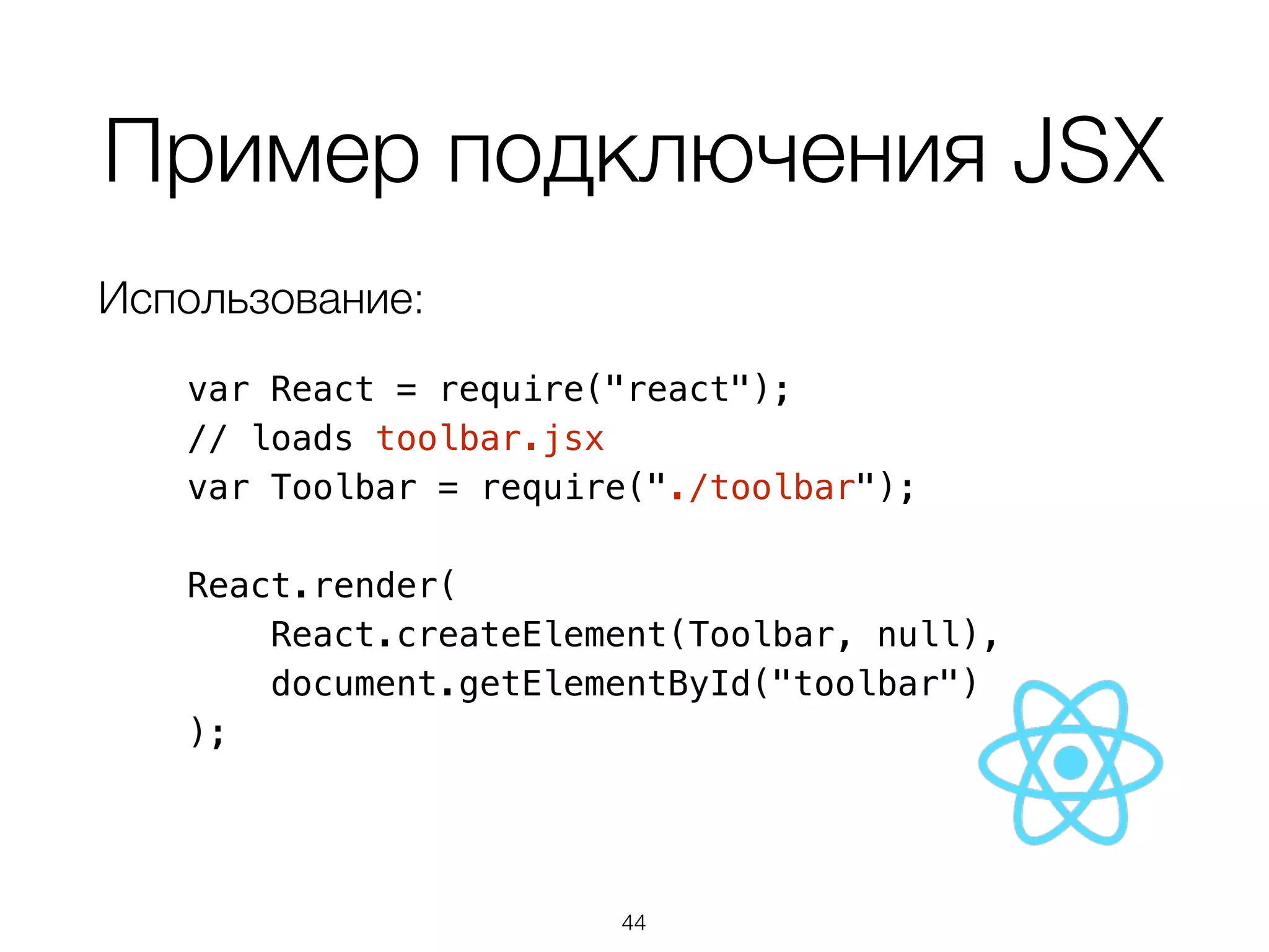 Пример подключения JSX 
Использование: 
var React = require("react"); 
// loads toolbar.jsx 
var Toolbar = require("./toolbar"); 
React.render( 
React.createElement(Toolbar, null), 
document.getElementById("toolbar") 
); 
44 
 