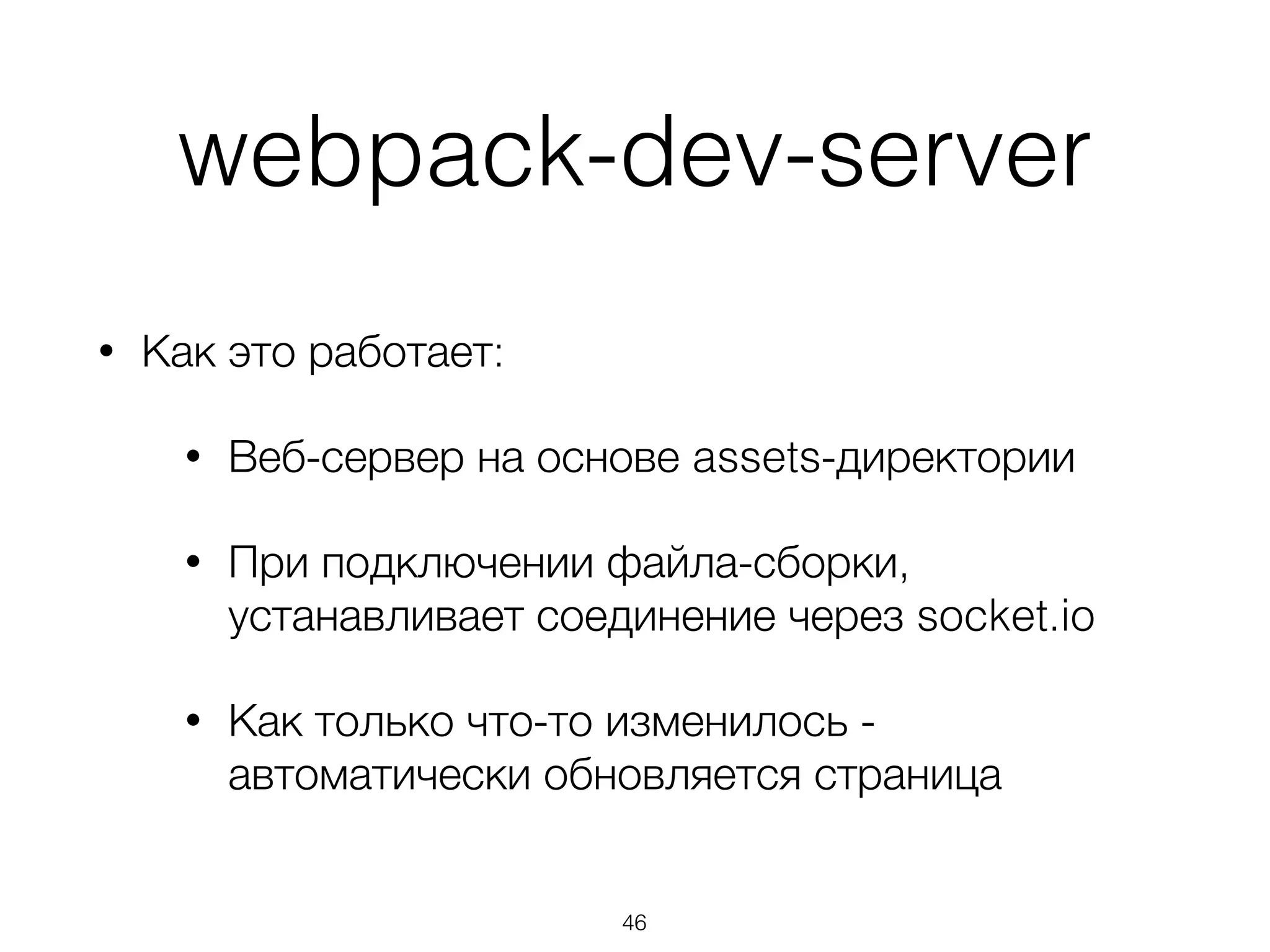 webpack-dev-server 
• Как это работает: 
• Веб-сервер на основе assets-директории 
• При подключении файла-сборки, 
устанавливает соединение через socket.io 
• Как только что-то изменилось - 
автоматически обновляется страница 
46 
 