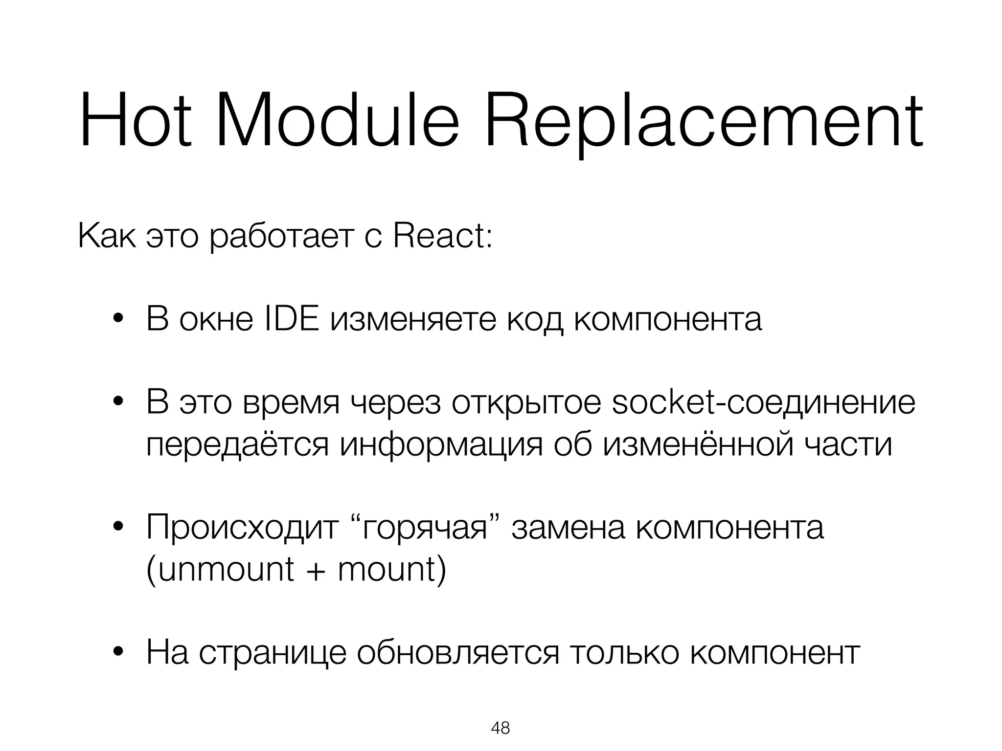 Hot Module Replacement 
Как это работает с React: 
• В окне IDE изменяете код компонента 
• В это время через открытое socket-соединение 
передаётся информация об изменённой части 
• Происходит “горячая” замена компонента 
(unmount + mount) 
• На странице обновляется только компонент 
48 
 