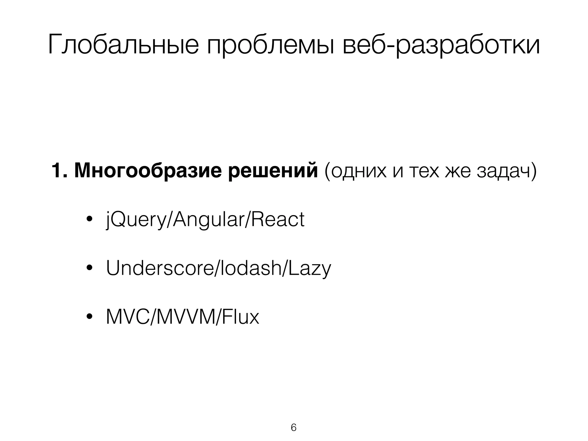 Глобальные проблемы веб-разработки 
1. Многообразие решений (одних и тех же задач) 
• jQuery/Angular/React 
• Underscore/lodash/Lazy 
• MVC/MVVM/Flux 
6 
 