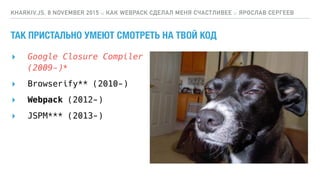 ТАК ПРИСТАЛЬНО УМЕЮТ СМОТРЕТЬ НА ТВОЙ КОД
▸ Google Closure Compiler 
(2009-)*
KHARKIV.JS, 8 NOVEMBER 2015 :: КАК WEBPACK СДЕЛАЛ МЕНЯ СЧАСТЛИВЕЕ :: ЯРОСЛАВ СЕРГЕЕВ
▸ Browserify** (2010-)
▸ Webpack (2012-)
▸ JSPM*** (2013-)
 