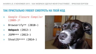 ТАК ПРИСТАЛЬНО УМЕЮТ СМОТРЕТЬ НА ТВОЙ КОД
▸ Google Closure Compiler 
(2009-)*
KHARKIV.JS, 8 NOVEMBER 2015 :: КАК WEBPACK СДЕЛАЛ МЕНЯ СЧАСТЛИВЕЕ :: ЯРОСЛАВ СЕРГЕЕВ
▸ Browserify** (2010-)
▸ Webpack (2012-)
▸ JSPM*** (2013-)
▸ StealJS**** (2014-)
 