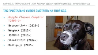 ТАК ПРИСТАЛЬНО УМЕЮТ СМОТРЕТЬ НА ТВОЙ КОД
▸ Google Closure Compiler 
(2009-)*
KHARKIV.JS, 8 NOVEMBER 2015 :: КАК WEBPACK СДЕЛАЛ МЕНЯ СЧАСТЛИВЕЕ :: ЯРОСЛАВ СЕРГЕЕВ
▸ Browserify** (2010-)
▸ Webpack (2012-)
▸ JSPM*** (2013-)
▸ StealJS**** (2014-)
▸ Rollup.js (2015-)
 