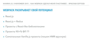 WEBPACK РАСКРЫВАЕТ СВОЙ ПОТЕНЦИАЛ
▸ React.js
▸ React.js + Redux
▸ Проекты с React-like библиотеками
▸ Проекты 90+% ФП ??
▸ Самопальные Vanilla.js проекты (пишем HMR вручную)
KHARKIV.JS, 8 NOVEMBER 2015 :: КАК WEBPACK СДЕЛАЛ МЕНЯ СЧАСТЛИВЕЕ :: ЯРОСЛАВ СЕРГЕЕВ
 