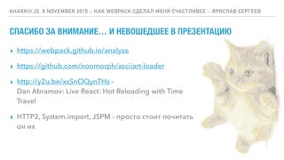 KHARKIV.JS, 8 NOVEMBER 2015 :: КАК WEBPACK СДЕЛАЛ МЕНЯ СЧАСТЛИВЕЕ :: ЯРОСЛАВ СЕРГЕЕВ
▸ https://webpack.github.io/analyse
▸ https://github.com/noomorph/asciiart-loader
▸ http://y2u.be/xsSnOQynTHs - 
Dan Abramov: Live React: Hot Reloading with Time
Travel
▸ HTTP2, System.import, JSPM - просто стоит почитать
он их
СПАСИБО ЗА ВНИМАНИЕ… И НЕВОШЕДШЕЕ В ПРЕЗЕНТАЦИЮ
 