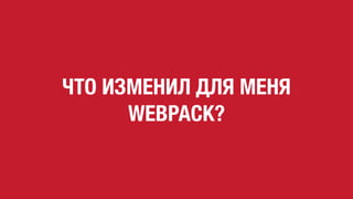 ЧТО ИЗМЕНИЛ ДЛЯ МЕНЯ
WEBPACK?
 