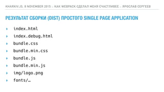 ▸ index.html
▸ index.debug.html
▸ bundle.css
▸ bundle.min.css
▸ bundle.js
▸ bundle.min.js
▸ img/logo.png
▸ fonts/…
РЕЗУЛЬТАТ СБОРКИ (DIST) ПРОСТОГО SINGLE PAGE APPLICATION
KHARKIV.JS, 8 NOVEMBER 2015 :: КАК WEBPACK СДЕЛАЛ МЕНЯ СЧАСТЛИВЕЕ :: ЯРОСЛАВ СЕРГЕЕВ
 