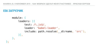 module: {
loaders: [{
test: /.js$/,
loader: ‘babel-loader',
include: path.resolve(__dirname, 'src'),
}],
},
};
ES6 ЗАГРУЗЧИК
KHARKIV.JS, 8 NOVEMBER 2015 :: КАК WEBPACK СДЕЛАЛ МЕНЯ СЧАСТЛИВЕЕ :: ЯРОСЛАВ СЕРГЕЕВ
 