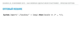 ОПТОВЫЙ REQUIRE
KHARKIV.JS, 8 NOVEMBER 2015 :: КАК WEBPACK СДЕЛАЛ МЕНЯ СЧАСТЛИВЕЕ :: ЯРОСЛАВ СЕРГЕЕВ
System.import(‘./locales/‘ + lang).then(locale => /* … */);
 