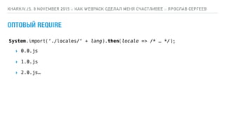 ОПТОВЫЙ REQUIRE
KHARKIV.JS, 8 NOVEMBER 2015 :: КАК WEBPACK СДЕЛАЛ МЕНЯ СЧАСТЛИВЕЕ :: ЯРОСЛАВ СЕРГЕЕВ
System.import(‘./locales/‘ + lang).then(locale => /* … */);
▸ 0.0.js
▸ 1.0.js
▸ 2.0.js…
 
