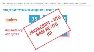 dependency
analysis
ЧТО ДЕЛАЕТ WEBPACK МОЩНЫМ И ПРОСТЫМ?
KHARKIV.JS, 8 NOVEMBER 2015 :: КАК WEBPACK СДЕЛАЛ МЕНЯ СЧАСТЛИВЕЕ :: ЯРОСЛАВ СЕРГЕЕВ
JS CSS PNG
JS JS JS
loaders
JAVASCRIPT - ЭТО
ВАМ НЕ ЭТО
(C)
 