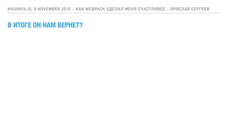 В ИТОГЕ ОН НАМ ВЕРНЕТ?
KHARKIV.JS, 8 NOVEMBER 2015 :: КАК WEBPACK СДЕЛАЛ МЕНЯ СЧАСТЛИВЕЕ :: ЯРОСЛАВ СЕРГЕЕВ
 