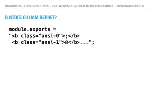 В ИТОГЕ ОН НАМ ВЕРНЕТ?
KHARKIV.JS, 8 NOVEMBER 2015 :: КАК WEBPACK СДЕЛАЛ МЕНЯ СЧАСТЛИВЕЕ :: ЯРОСЛАВ СЕРГЕЕВ
module.exports = 
"<b class="ansi-0">;</b> 
<b class="ansi-1">@</b>...";
 