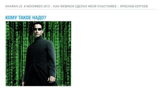 КОМУ ТАКОЕ НАДО?
KHARKIV.JS, 8 NOVEMBER 2015 :: КАК WEBPACK СДЕЛАЛ МЕНЯ СЧАСТЛИВЕЕ :: ЯРОСЛАВ СЕРГЕЕВ
 