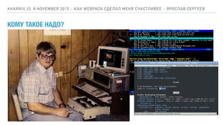 КОМУ ТАКОЕ НАДО?
KHARKIV.JS, 8 NOVEMBER 2015 :: КАК WEBPACK СДЕЛАЛ МЕНЯ СЧАСТЛИВЕЕ :: ЯРОСЛАВ СЕРГЕЕВ
 