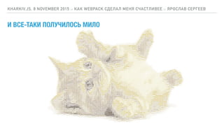 И ВСЕ-ТАКИ ПОЛУЧИЛОСЬ МИЛО
KHARKIV.JS, 8 NOVEMBER 2015 :: КАК WEBPACK СДЕЛАЛ МЕНЯ СЧАСТЛИВЕЕ :: ЯРОСЛАВ СЕРГЕЕВ
 