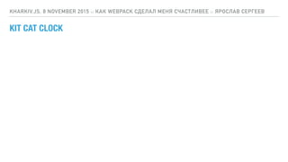 KIT CAT CLOCK
KHARKIV.JS, 8 NOVEMBER 2015 :: КАК WEBPACK СДЕЛАЛ МЕНЯ СЧАСТЛИВЕЕ :: ЯРОСЛАВ СЕРГЕЕВ
 