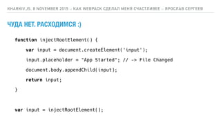 ЧУДА НЕТ. РАСХОДИМСЯ :)
KHARKIV.JS, 8 NOVEMBER 2015 :: КАК WEBPACK СДЕЛАЛ МЕНЯ СЧАСТЛИВЕЕ :: ЯРОСЛАВ СЕРГЕЕВ
function injectRootElement() {
var input = document.createElement('input');
input.placeholder = "App Started"; // -> File Changed
document.body.appendChild(input);
return input;
}
var input = injectRootElement();
 