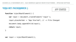 ЧУДА НЕТ. РАСХОДИМСЯ :)
KHARKIV.JS, 8 NOVEMBER 2015 :: КАК WEBPACK СДЕЛАЛ МЕНЯ СЧАСТЛИВЕЕ :: ЯРОСЛАВ СЕРГЕЕВ
function injectRootElement() {
var input = document.createElement('input');
input.placeholder = "App Started"; // -> File Changed
document.body.appendChild(input);
return input;
}
var input = injectRootElement();
APP STARTED
 