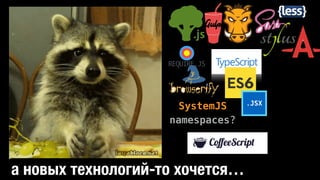 .JSX
REQUIRE.JS
SystemJS
namespaces?
а новых технологий-то хочется…
 