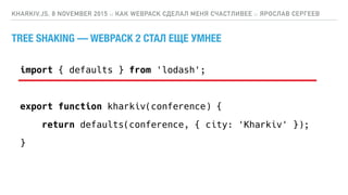 KHARKIV.JS, 8 NOVEMBER 2015 :: КАК WEBPACK СДЕЛАЛ МЕНЯ СЧАСТЛИВЕЕ :: ЯРОСЛАВ СЕРГЕЕВ
import { defaults } from 'lodash';
export function kharkiv(conference) {
return defaults(conference, { city: 'Kharkiv' });
}
TREE SHAKING — WEBPACK 2 СТАЛ ЕЩЕ УМНЕЕ
 