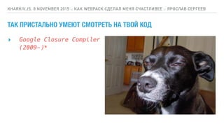 ТАК ПРИСТАЛЬНО УМЕЮТ СМОТРЕТЬ НА ТВОЙ КОД
▸ Google Closure Compiler 
(2009-)*
KHARKIV.JS, 8 NOVEMBER 2015 :: КАК WEBPACK СДЕЛАЛ МЕНЯ СЧАСТЛИВЕЕ :: ЯРОСЛАВ СЕРГЕЕВ
 