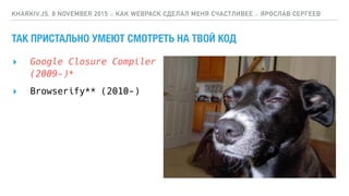 ТАК ПРИСТАЛЬНО УМЕЮТ СМОТРЕТЬ НА ТВОЙ КОД
▸ Google Closure Compiler 
(2009-)*
KHARKIV.JS, 8 NOVEMBER 2015 :: КАК WEBPACK СДЕЛАЛ МЕНЯ СЧАСТЛИВЕЕ :: ЯРОСЛАВ СЕРГЕЕВ
▸ Browserify** (2010-)
 