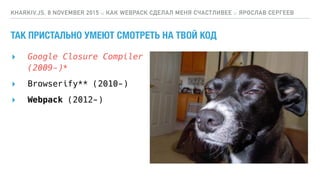 ТАК ПРИСТАЛЬНО УМЕЮТ СМОТРЕТЬ НА ТВОЙ КОД
▸ Google Closure Compiler 
(2009-)*
KHARKIV.JS, 8 NOVEMBER 2015 :: КАК WEBPACK СДЕЛАЛ МЕНЯ СЧАСТЛИВЕЕ :: ЯРОСЛАВ СЕРГЕЕВ
▸ Browserify** (2010-)
▸ Webpack (2012-)
 