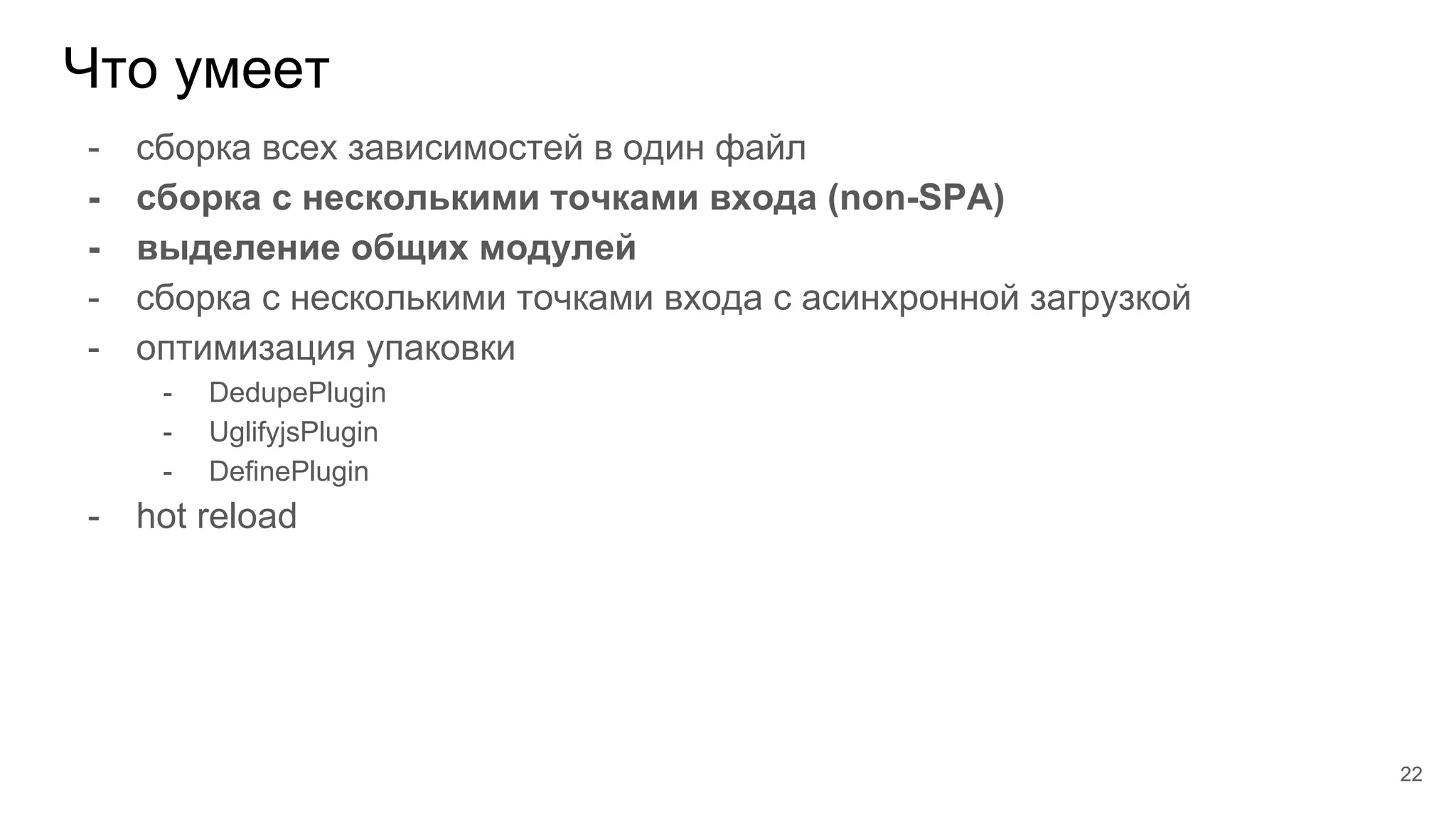Что умеет
22
- сборка всех зависимостей в один файл
- сборка с несколькими точками входа (non-SPA)
- выделение общих модулей
- сборка с несколькими точками входа с асинхронной загрузкой
- оптимизация упаковки
- DedupePlugin
- UglifyjsPlugin
- DefinePlugin
- hot reload
 