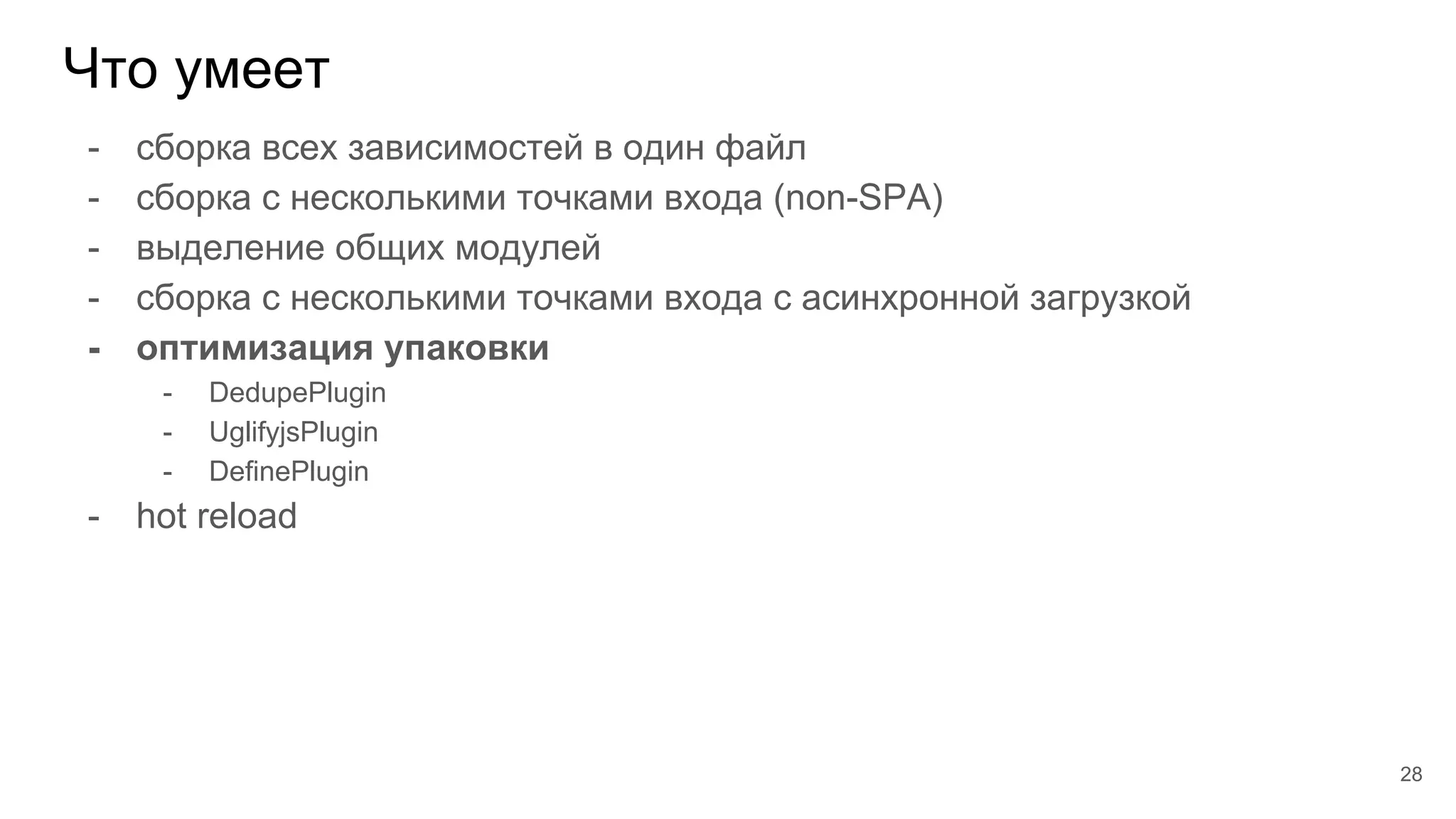 Что умеет
28
- сборка всех зависимостей в один файл
- сборка с несколькими точками входа (non-SPA)
- выделение общих модулей
- сборка с несколькими точками входа с асинхронной загрузкой
- оптимизация упаковки
- DedupePlugin
- UglifyjsPlugin
- DefinePlugin
- hot reload
 