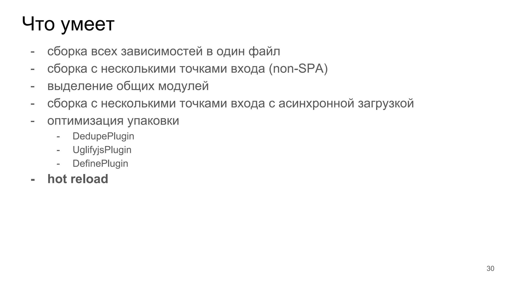 Что умеет
30
- сборка всех зависимостей в один файл
- сборка с несколькими точками входа (non-SPA)
- выделение общих модулей
- сборка с несколькими точками входа с асинхронной загрузкой
- оптимизация упаковки
- DedupePlugin
- UglifyjsPlugin
- DefinePlugin
- hot reload
 