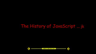 The History of JavaScript … jk
 
