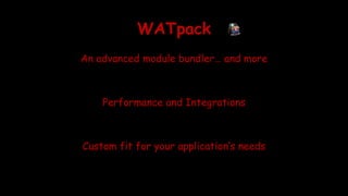 WATpack
An advanced module bundler… and more
Performance and Integrations
Custom fit for your application’s needs
 
