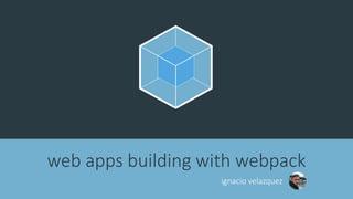 web apps building with webpack
ignacio velazquez
 