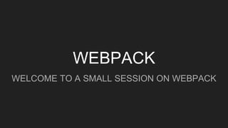 WEBPACK
WELCOME TO A SMALL SESSION ON WEBPACK
 