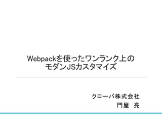 Webpackを使ったワンランク上の
モダンJSカスタマイズ
クローバ株式会社
門屋 亮
 