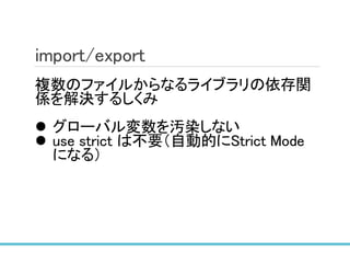 import/export
複数のファイルからなるライブラリの依存関
係を解決するしくみ
 グローバル変数を汚染しない
 use strict は不要（自動的にStrict Mode
になる）
 