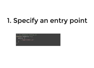 1. Specify an entry point
// In webpack.config.js
module.exports = {
entry: [
'./app/index.js'
]
}
 