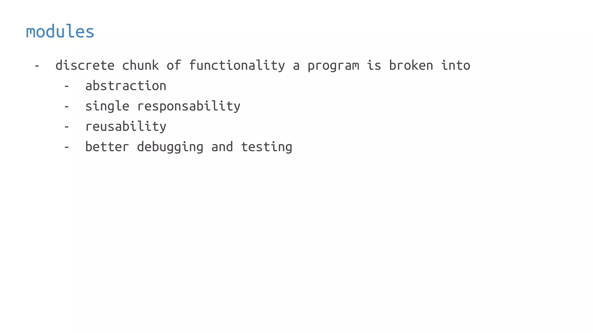 modules
- discrete chunk of functionality a program is broken into
- abstraction
- single responsability
- reusability
- better debugging and testing
 