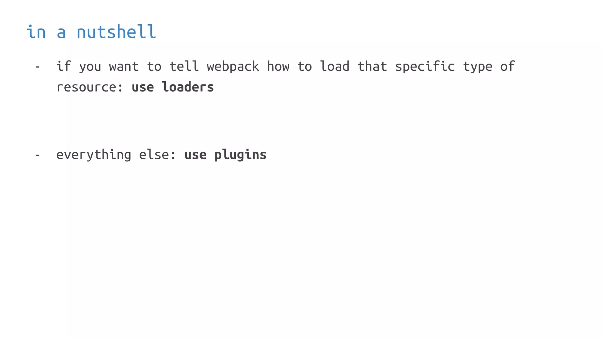 in a nutshell
- if you want to tell webpack how to load that specific type of
resource: use loaders
- everything else: use plugins
 