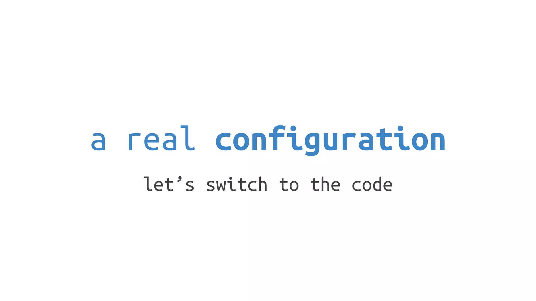 a real configuration
let’s switch to the code
 