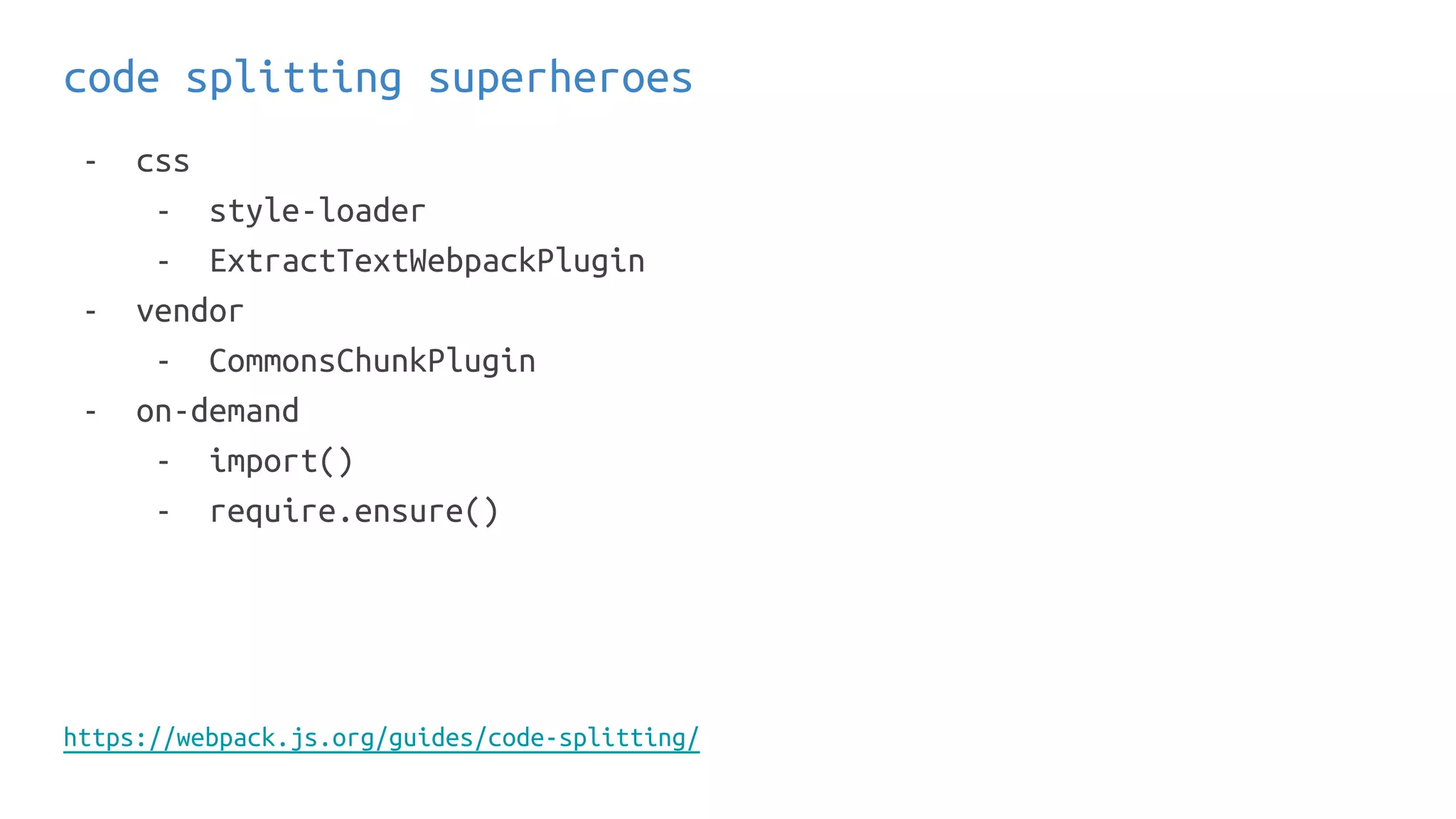 code splitting superheroes
- css
- style-loader
- ExtractTextWebpackPlugin
- vendor
- CommonsChunkPlugin
- on-demand
- import()
- require.ensure()
https://webpack.js.org/guides/code-splitting/
 