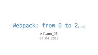 Webpack: from 0 to 2(.3.3)
Milano_JS
04.04.2017
 