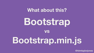 @hiimtaylorjones
Bootstrap.min.js
Bootstrap
vs
What about this?
 