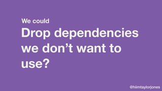 @hiimtaylorjones
Drop dependencies
we don’t want to
use?
We could
 