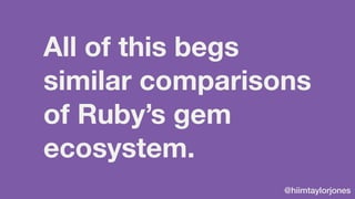@hiimtaylorjones
All of this begs
similar comparisons
of Ruby’s gem
ecosystem.
 
