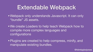 @hiimtaylorjones
Extendable Webpack
•Webpack only understands Javascript. It can only
“bundle” JS assets. 

•We create Loa...