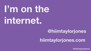 @hiimtaylorjones
I’m on the
internet.
@hiimtaylorjones
hiimtaylorjones.com
 